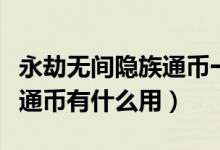 永劫無(wú)間隱族通幣一周給幾個(gè)（永劫無(wú)間隱族通幣有什么用）