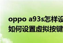 oppo a93s怎樣設置虛擬按鍵（oppoa93s如何設置虛擬按鍵）