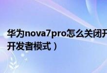 華為nova7pro怎么關閉開發(fā)者模式（華為p50pro怎么關閉開發(fā)者模式）