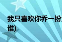 我只喜歡你喬一扮演者(飾演趙喬一的演員是誰)