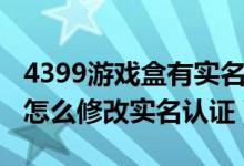 4399游戲盒有實名認證的賬號（4399游戲盒怎么修改實名認證）