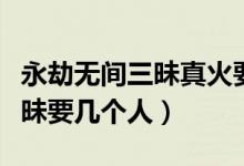 永劫無間三昧真火要幾個人（永劫無間火之三昧要幾個人）