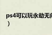 ps4可以玩永劫無(wú)間么（永劫無(wú)間ps4能玩嗎）