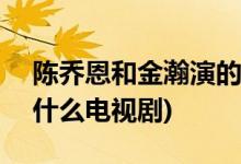 陳喬恩和金瀚演的電視劇(金瀚陳喬恩拍過什么電視劇)