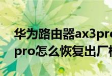 華為路由器ax3pro怎么恢復(fù)出廠（華為p50pro怎么恢復(fù)出廠模式）