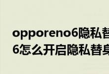 opporeno6隱私替身怎么關(guān)閉（opporeno6怎么開啟隱私替身）