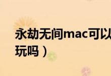 永劫無間mac可以玩嗎（永劫無間mac可以玩嗎）