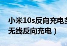 小米10s反向充電多少瓦（小米10s怎樣開啟無線反向充電）