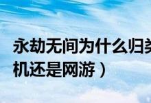 永劫無間為什么歸類單機游戲（永劫無間是單機還是網(wǎng)游）