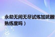 永劫無間無盡試煉加武器熟練度（永劫無間無盡試煉加武器熟練度嗎）