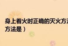 身上著火時正確的滅火方法是什么（身上著火時 正確的滅火方法是）