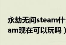 永劫無間steam什么時(shí)候開服（永劫無間steam現(xiàn)在可以玩嗎）