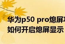 華為p50 pro熄屏功能費電嗎（華為p50pro如何開啟熄屏顯示）