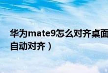 華為mate9怎么對齊桌面圖標(biāo)（華為p50pro如何設(shè)置圖標(biāo)自動對齊）