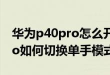 華為p40pro怎么開啟單手模式（華為p50pro如何切換單手模式）