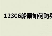 12306船票如何購買(12306買的票怎么取)