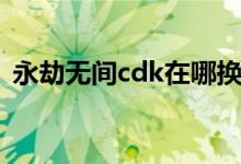 永劫無間cdk在哪換（永劫無間cdk在哪換）