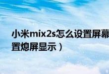 小米mix2s怎么設(shè)置屏幕熄滅的時間（小米mix4在哪里設(shè)置熄屏顯示）