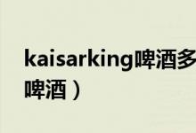 kaisarking啤酒多少度（kaisarking是什么啤酒）