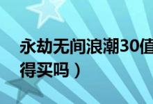 永劫無間浪潮30值得買嗎（永劫無間浪潮值得買嗎）