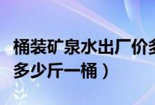 桶裝礦泉水出廠價多少錢一個桶（桶裝礦泉水多少斤一桶）