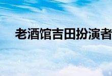 老酒館吉田扮演者(老酒館吉田是誰(shuí)演的)