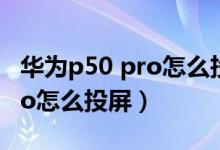 華為p50 pro怎么投屏海爾電視（華為p50pro怎么投屏）