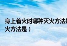 身上著火時哪種滅火方法是錯的（如果身上著火時 正確的滅火方法是）