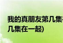 我的真朋友第幾集在一起(邵芃橙和程真真第幾集在一起)