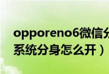 opporeno6微信分身怎么弄（oppoReno6系統(tǒng)分身怎么開）