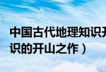 中國(guó)古代地理知識(shí)開山之作（中國(guó)古代地理知識(shí)的開山之作）