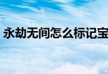 永劫無間怎么標記寶庫（永劫無間怎么標記）