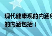 現(xiàn)代健康觀的內(nèi)涵包括心理因素（現(xiàn)代健康觀的內(nèi)涵包括）