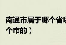 南通市屬于哪個(gè)省哪個(gè)城市（南通是那個(gè)省那個(gè)市的）