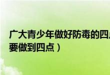 廣大青少年做好防毒的四點(diǎn)（廣大青少年在日常生活中防毒要做到四點(diǎn)）