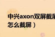 中興axon雙屏截屏怎么設置（中興axon30怎么截屏）