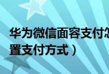 華為微信面容支付怎么設置（華為手機怎么設置支付方式）