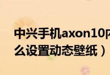 中興手機axon10內置壁紙（中興axon20怎么設置動態(tài)壁紙）