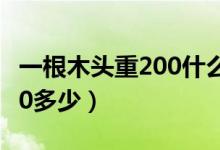 一根木頭重200什么單位（一根木頭大約重200多少）