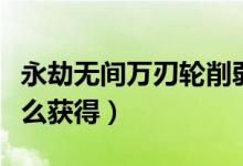 永劫無間萬刃輪削弱公告（永劫無間萬刃輪怎么獲得）