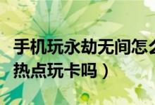 手機玩永劫無間怎么好卡呀（永劫無間用手機熱點玩卡嗎）