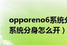 opporeno6系統(tǒng)分身怎么開（opporeno6系統(tǒng)分身怎么開）