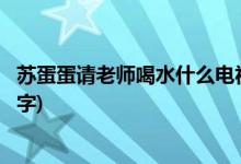 蘇蛋蛋請(qǐng)老師喝水什么電視劇(蘇蛋蛋請(qǐng)老師喝水的電視劇名字)