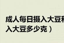 成人每日攝入大豆和堅(jiān)果多少克（成人每天攝入大豆多少克）