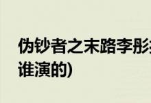 偽鈔者之末路李彤扮演者(偽鈔者之末路李彤誰(shuí)演的)