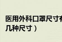 醫(yī)用外科口罩尺寸有幾種（一次性醫(yī)用口罩有幾種尺寸）