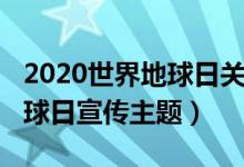 2020世界地球日關(guān)于新冠肺炎（2020世界地球日宣傳主題）