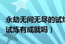 永劫無間無盡的試煉怎么結(jié)束（永劫無間無盡試煉有成就嗎）