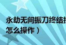 永劫無間振刀終結技怎么觸發(fā)（永劫無間振刀怎么操作）