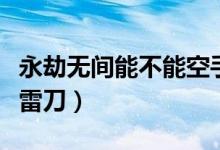 永劫無間能不能空手震刀（永劫無間什么風震雷刀）